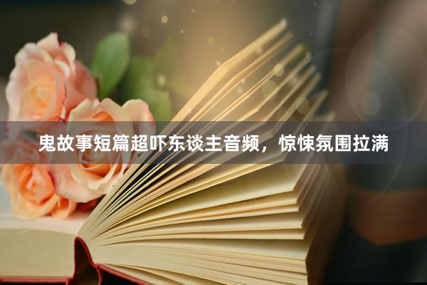 鬼故事短篇超吓东谈主音频，惊悚氛围拉满